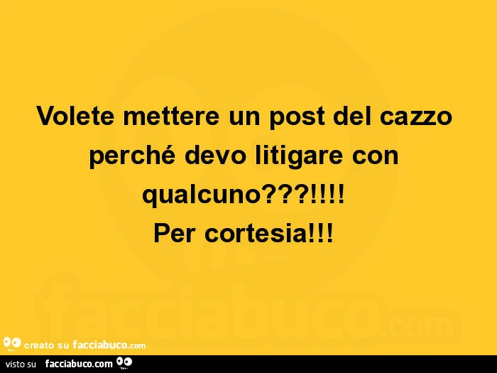 Volete mettere un post del cazzo perché devo litigare con qualcuno?! Per cortesia
