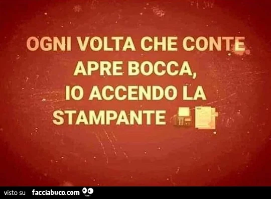 Ogni volta che conte apre bocca, io accendo la stampante
