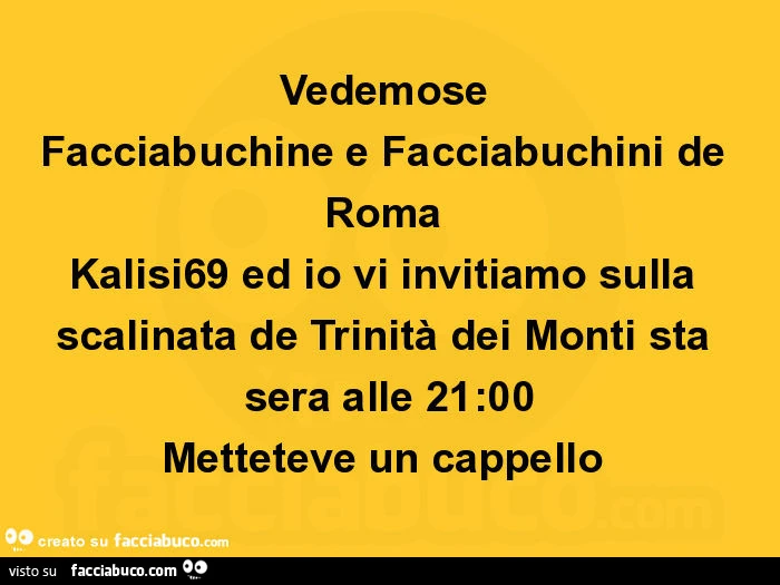 Vedemose facciabuchine e facciabuchini de roma kalisi69 ed io vi invitiamo sulla scalinata de trinità dei monti sta sera alle 21: 00 metteteve un cappello
