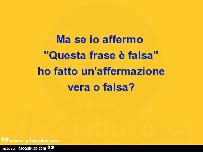 Ma se io affermo "questa frase è falsa" ho fatto un'affermazione vera o falsa?