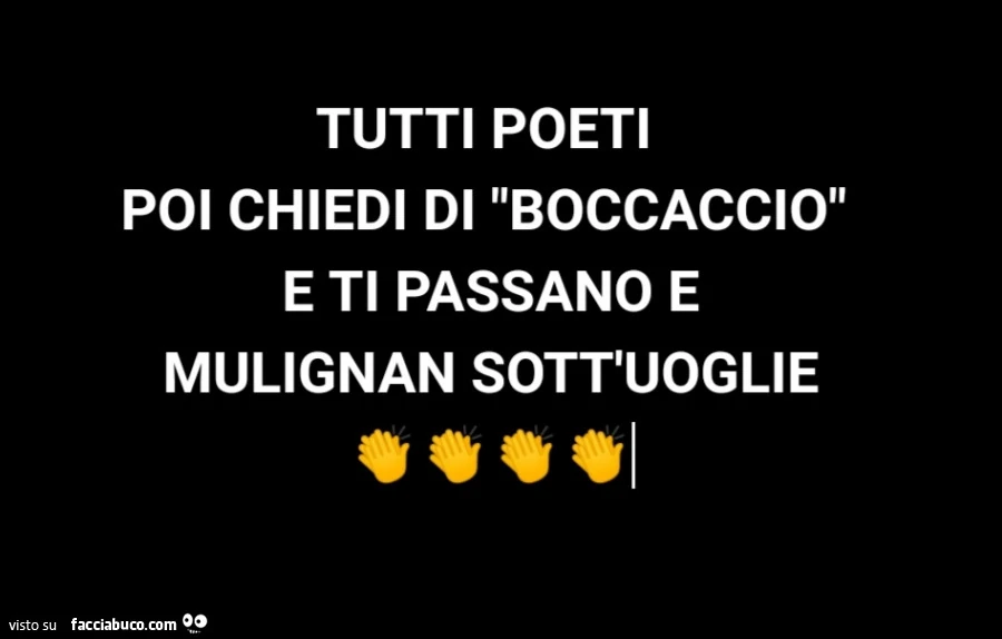 Tutti poeti poi chiedi di boccaccio e ti passano e mulignan sott'uoglie