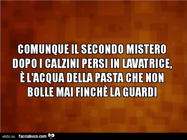 Comunque il secondo mistero dopo i calzini persi in lavatrice, l'acqua della pasta che non bolle mai finche la guardi