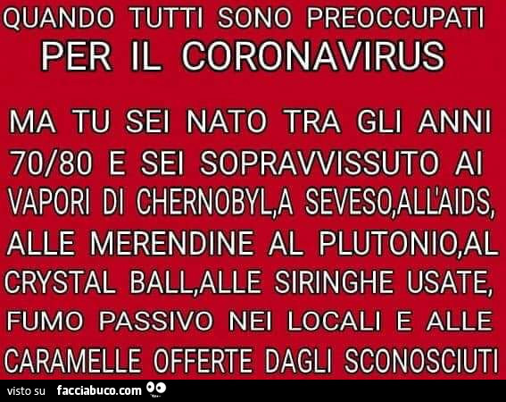 Quando tutti sono preoccupati per il coronavirus ma tu sei nato tra gli anni 70/80 e sei sopravvissuto ai vapori di chernobyl, a seveso, all'aids, alle merendine al plutonio, al crystal ball, alle siringhe usate, fumo passivo nei locali e alle carame