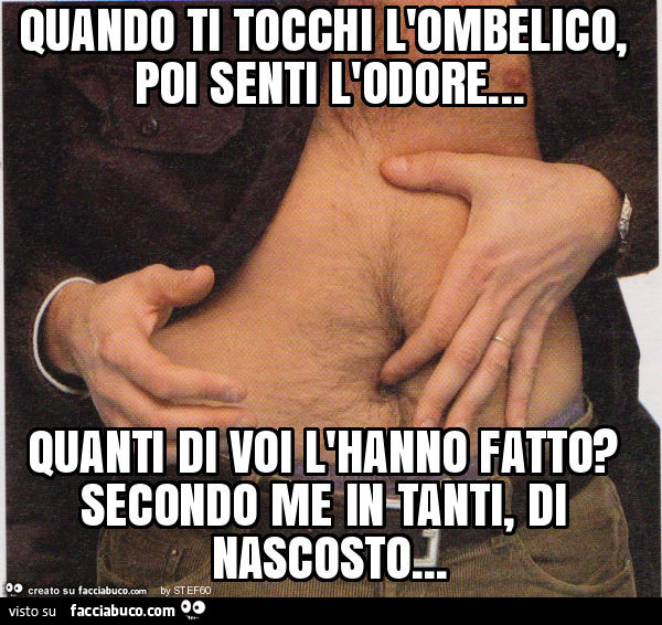 Quando ti tocchi l'ombelico, poi senti l'odore… quanti di voi l'hanno fatto? Secondo me in tanti, di nascosto