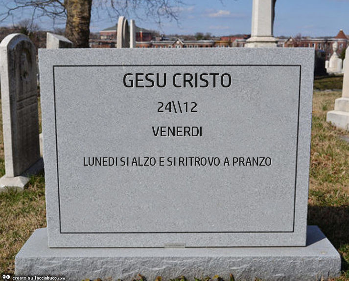 Gesu cristo. Lunedi si alzo e si ritrovo a pranzo