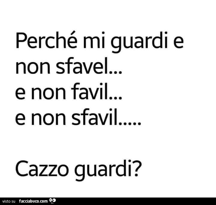 Perché mi guardi e non sfavel… e non favil… e non sfavil… cazzo guardi?