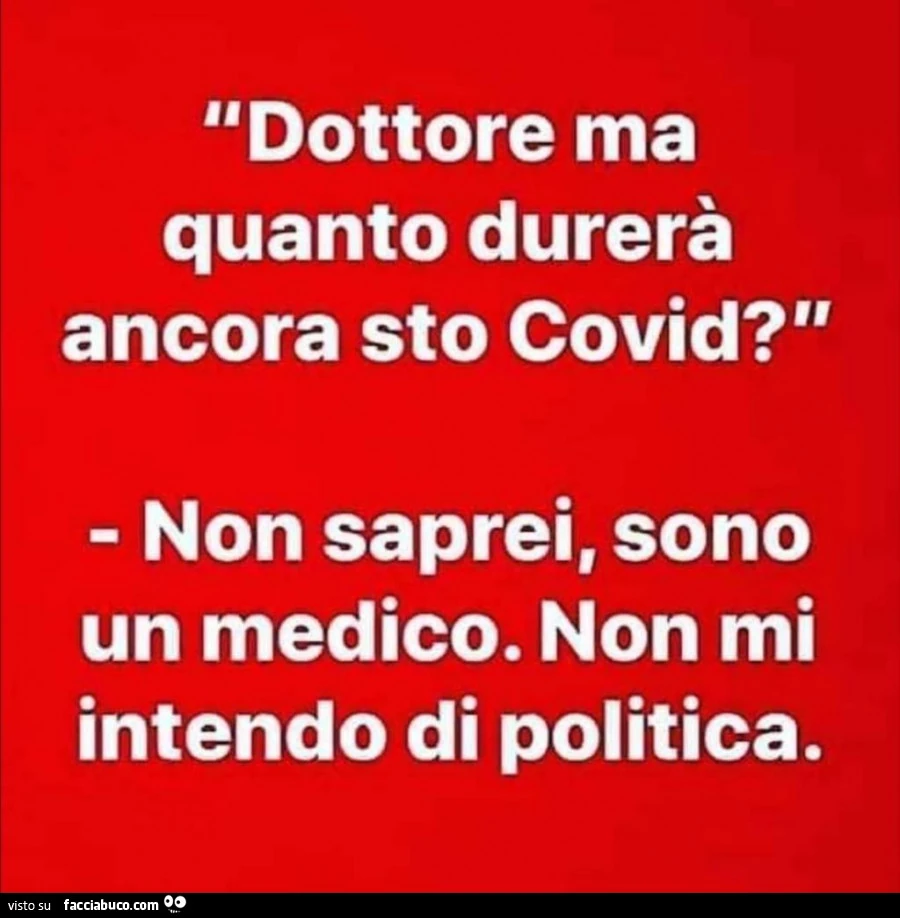 Dottore ma quanto durerà ancora sto covid? Non saprei, sono un medico. Non mi intendo di politica