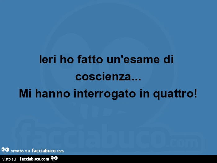 Ieri ho fatto un'esame di coscienza&hellip; mi hanno interrogato in quattro