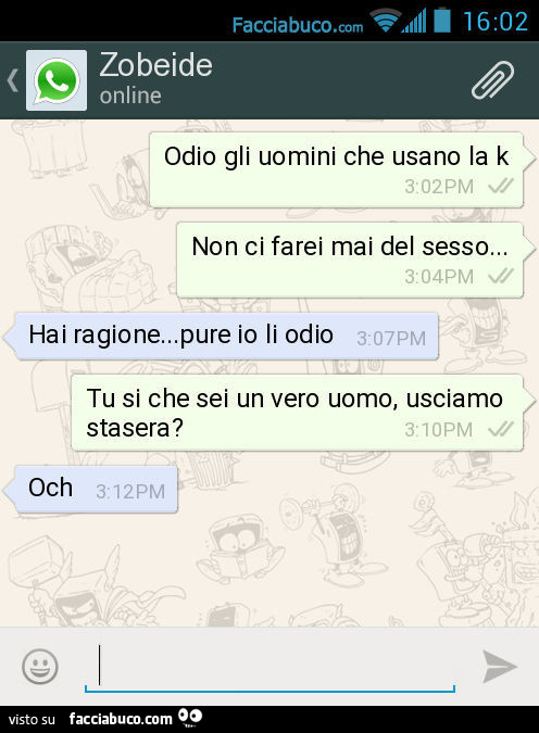 Odio gli uomini che usano la k. Non ci farei mai del sesso… Hai ragione… pure io li odio. Tu si che sei un vero uomo, usciamo stasera? Och