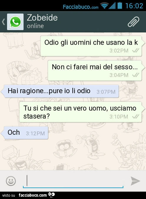 Odio gli uomini che usano la k. Non ci farei mai del sesso&hellip; Hai ragione&hellip; pure io li odio. Tu si che sei un vero uomo, usciamo stasera? Och