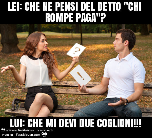 Lei: che ne pensi del detto "chi rompe paga"? Lui: che mi devi due coglioni