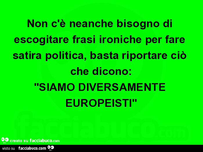 Non c'è neanche bisogno di escogitare frasi ironiche per fare satira politica, basta riportare ciò che dicono: SIAMO DIVERSAMENTE EUROPEISTI