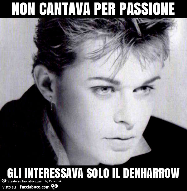 Non cantava per passione gli interessava solo il denharrow