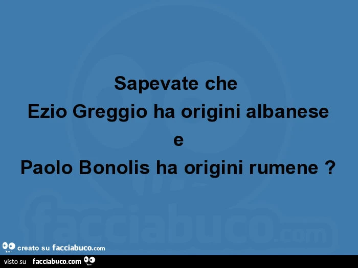 Sapevate che ezio greggio ha origini albanese e paolo bonolis ha origini rumene?