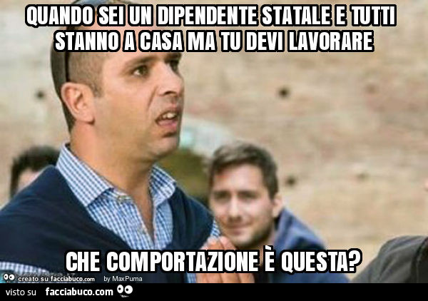 Quando sei un dipendente statale e tutti stanno a casa ma tu devi lavorare che comportazione è questa?