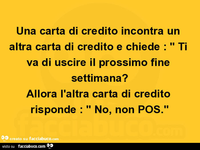 Una carta di credito incontra un altra carta di credito e chiede: Ti va di uscire il prossimo fine settimana? Allora l'altra carta di credito risponde: No, non POS