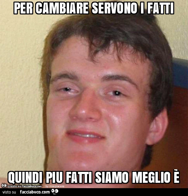 Per cambiare servono i fatti quindi piu fatti siamo meglio è