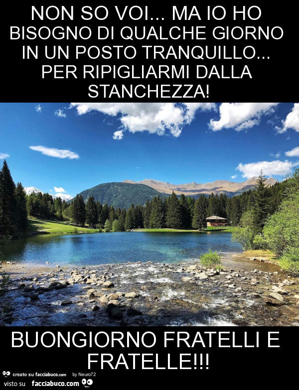 Non so voi… ma io ho bisogno di qualche giorno in un posto tranquillo… per ripigliarmi dalla stanchezza! Buongiorno fratelli e fratelle