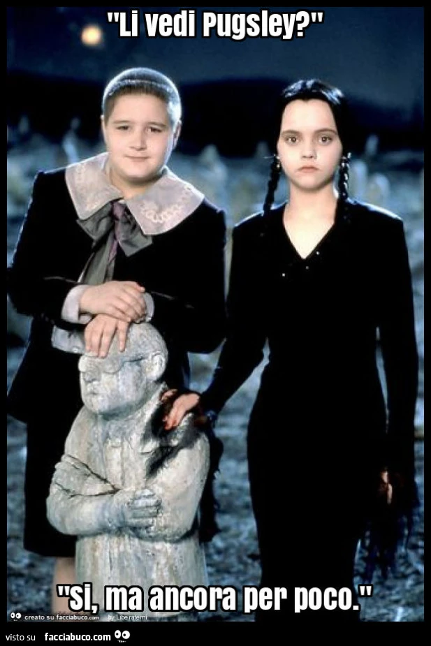"li vedi pugsley? " "Si, ma ancora per poco. "