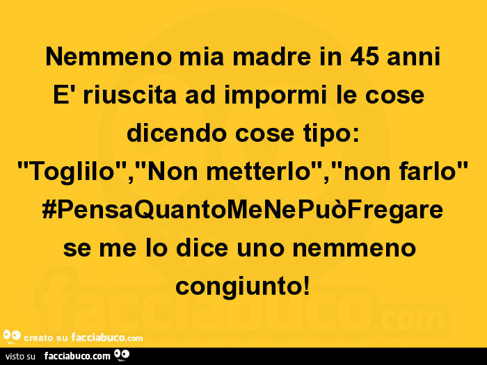 Nemmeno mia madre in 45 anni è riuscita ad impormi le cose dicendo cose tipo: "toglilo", "non metterlo", "non farlo" #pensaquantomenepuòfregare se me lo dice uno nemmeno congiunto