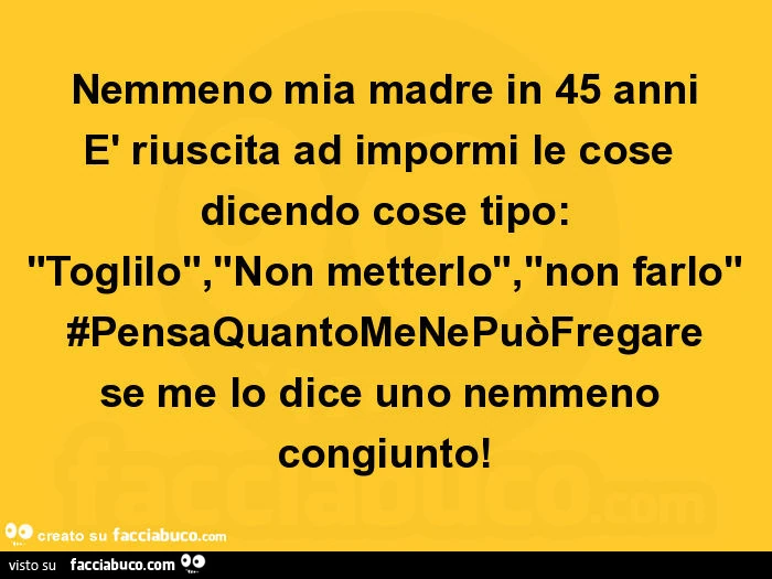 Nemmeno mia madre in 45 anni è riuscita ad impormi le cose dicendo cose tipo: "toglilo", "non metterlo", "non farlo" #pensaquantomenepuòfregare se me lo dice uno nemmeno congiunto