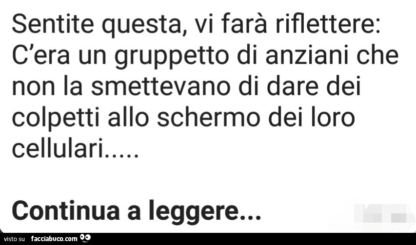 Sentite questa, vi farà riflettere: c'era un gruppetto di anziani che non la smettevano di dare dei colpetti allo schermo dei loro cellulari continua a leggere