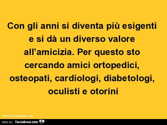 Con gli anni si diventa più esigenti e si dà un diverso valore all'amicizia. Per questo sto cercando amici ortopedici, osteopati, cardiologi, diabetologi, oculisti e otorini