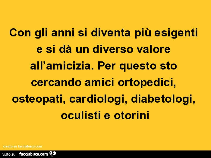 Con gli anni si diventa più esigenti e si dà un diverso valore all'amicizia. Per questo sto cercando amici ortopedici, osteopati, cardiologi, diabetologi, oculisti e otorini