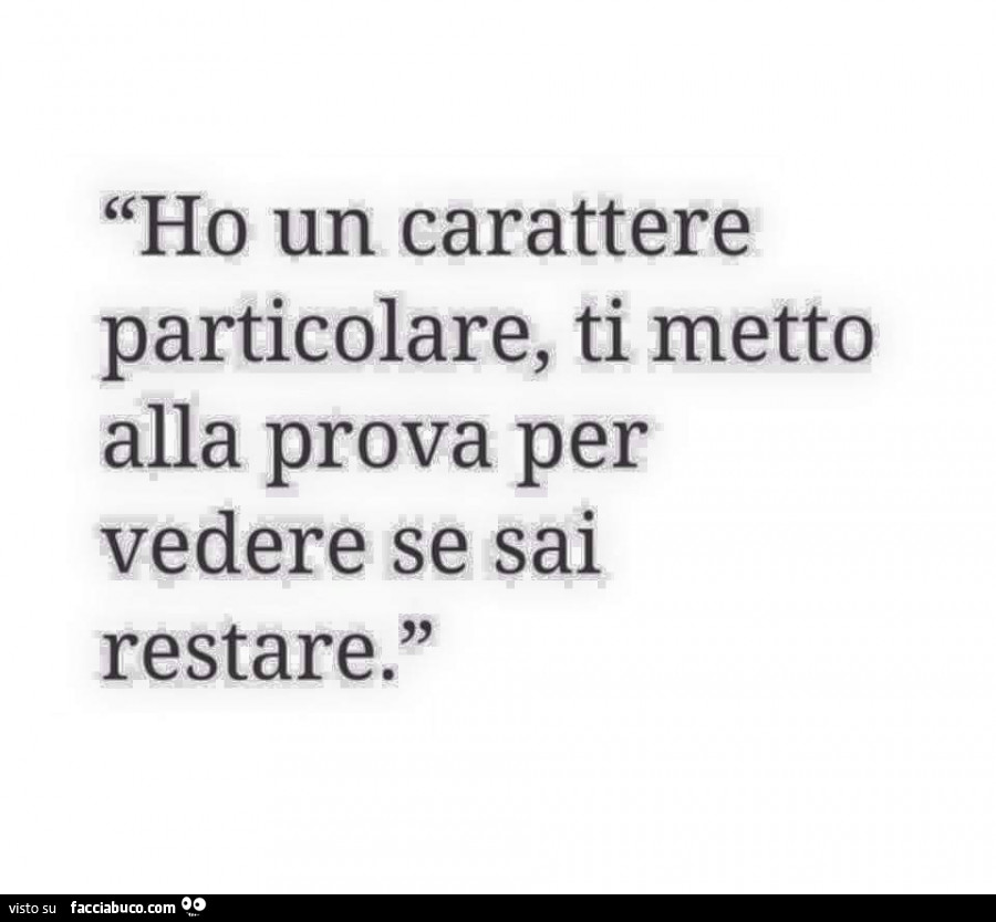 Ho un carattere particolare, ti metto alla prova per vedere se sai restare