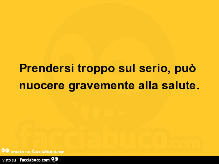 Prendersi troppo sul serio, può nuocere gravemente alla salute