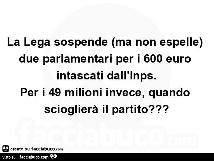 La lega sospende (ma non espelle) due parlamentari per i 600 euro intascati dall'inps. Per i 49 milioni invece, quando scioglierà il partito?