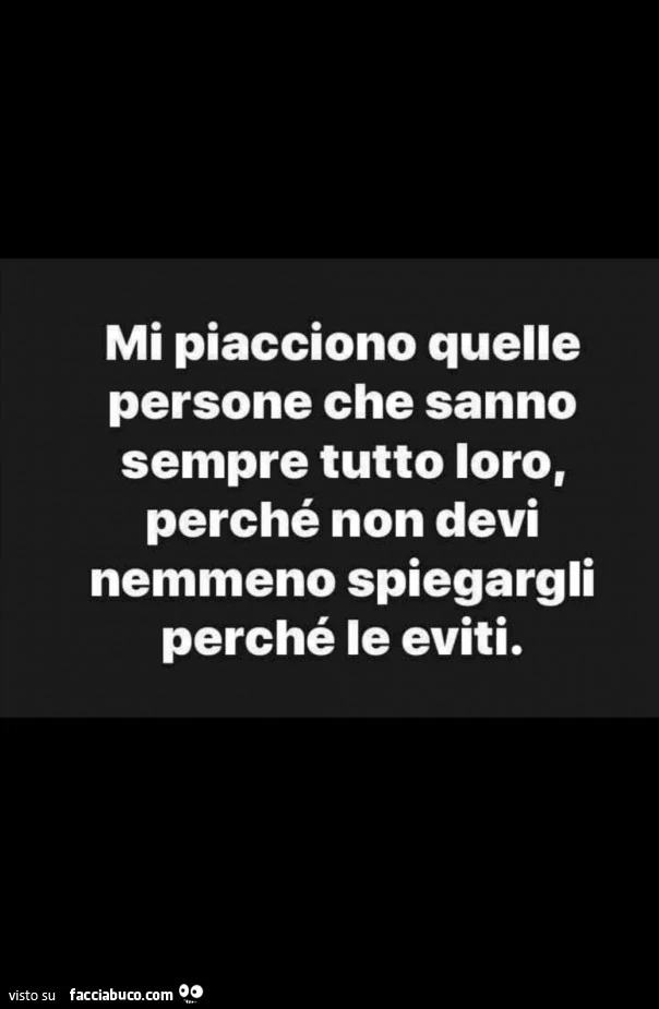 Mi piacciono quelle persone che sanno sempre tutto loro, perché non devi nemmeno spiegargli perché le eviti