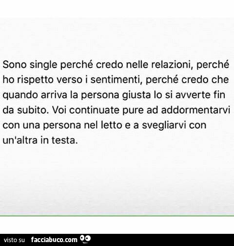 Sono single perché credo nelle relazioni, perché ho rispetto verso i sentimenti, perché credo che quando arriva la persona giusta lo si avverte fin da subito. Voi continuate pure ad addormentarvi con una persona nel letto