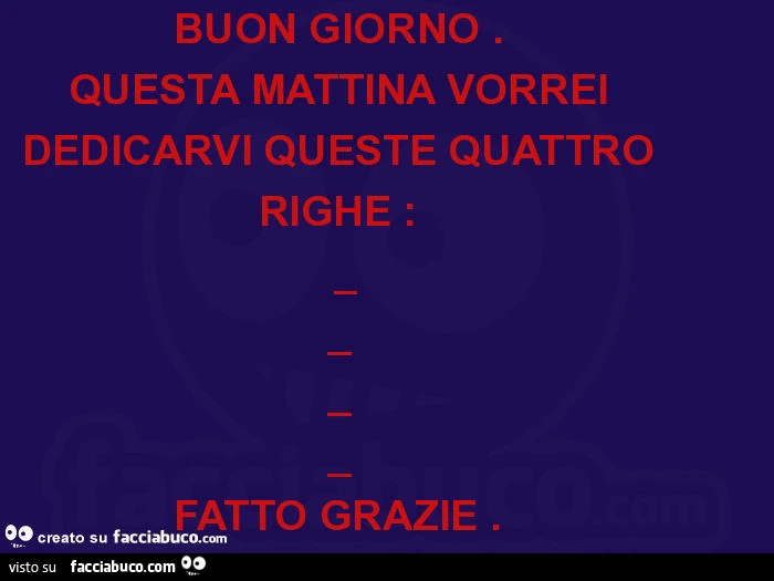 Buon giorno. Questa mattina vorrei dedicarvi queste quattro righe: fatto grazie
