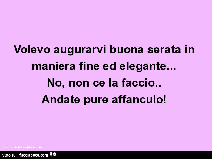 Volevo augurarvi buona serata in maniera fine ed elegante…   No, non ce la faccio.   Andate pure affanculo!  