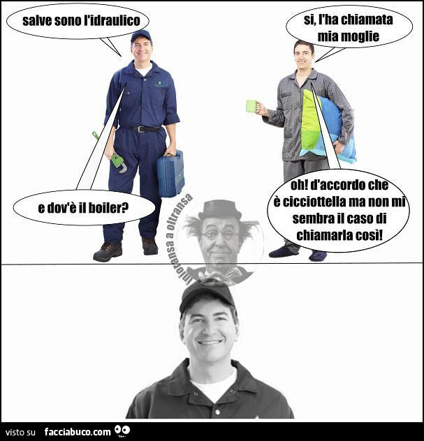 Salve sono l'idraulico. Si, l'ha chiamata mia moglie. E dov'è il boiler? Oh! D'accordo che è cicciottella ma non mi sembra il caso di chiamarla cosi