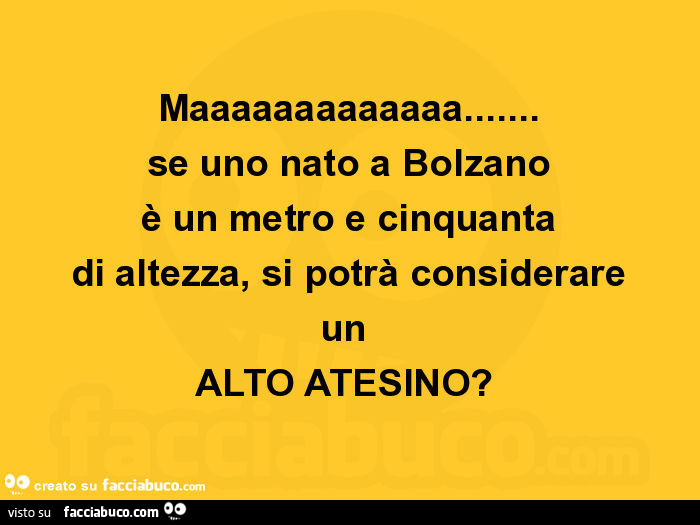 Maaaaaaaaaaaaa… se uno nato a bolzano è un metro e cinquanta di altezza, si potrà considerare un alto atesino?