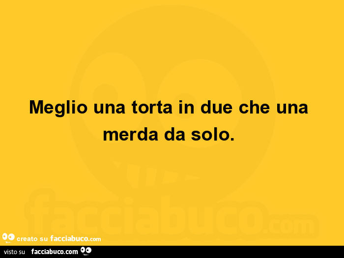 Meglio una torta in due che una merda da solo