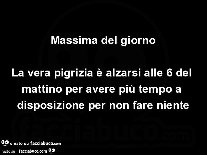 Massima del giorno la vera pigrizia è alzarsi alle 6 del mattino per avere più tempo a disposizione per non fare niente