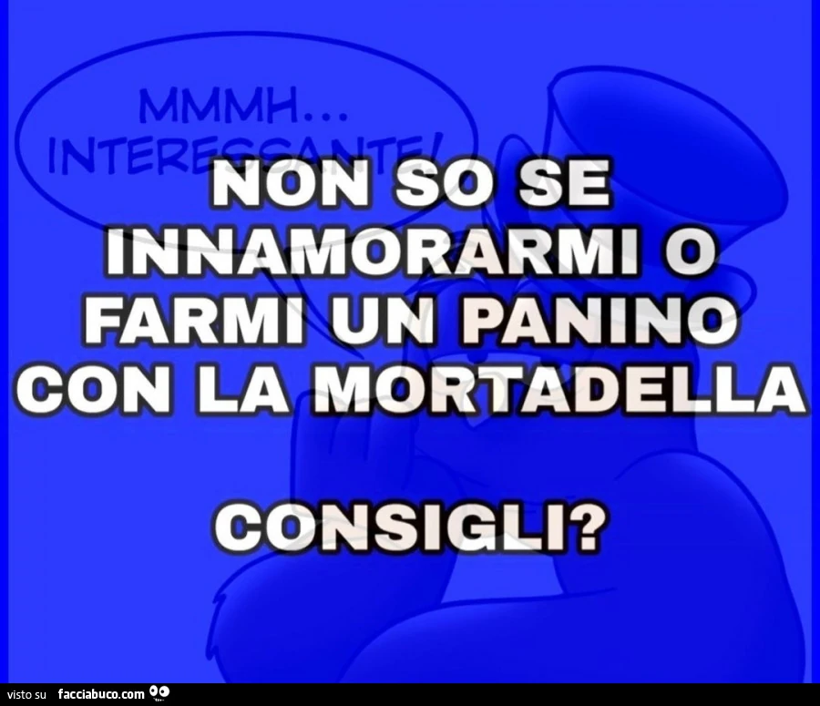 Non so se innamorarmi o farmi un panino con la mortadella. Consigli?