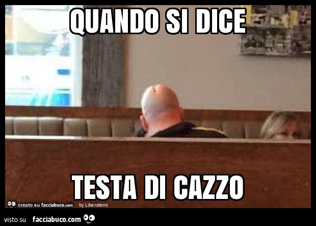 Quando si dice testa di cazzo