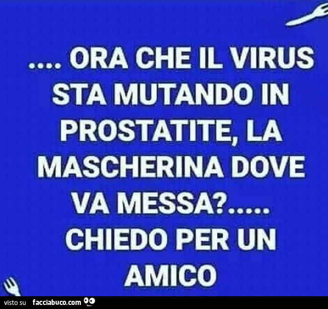 Ora che il virus sta mutando in prostatite, la mascherina dove va messà chiedo per un amico