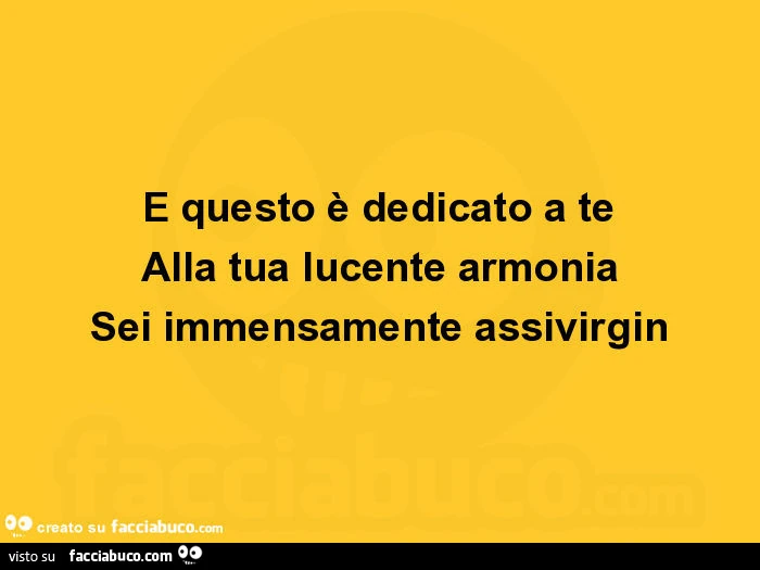 E questo è dedicato a te alla tua lucente armonia sei immensamente assivirgin