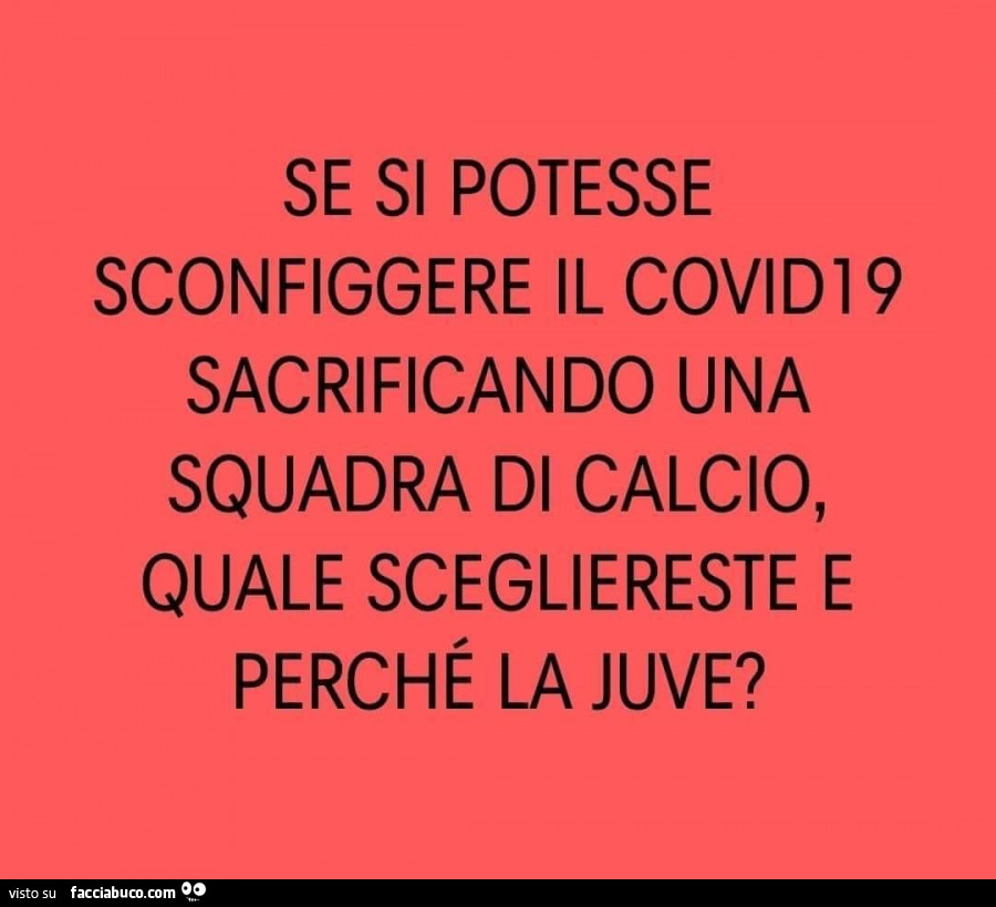 Se si potesse sconfiggere il covid19 sacrificando una squadra di calcio, quale scegliereste e perché la juve?