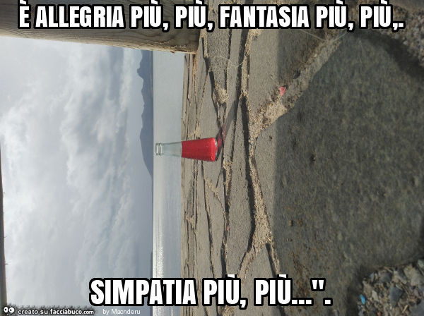 È allegria più, più, fantasia più, più,. Simpatia più, più… "