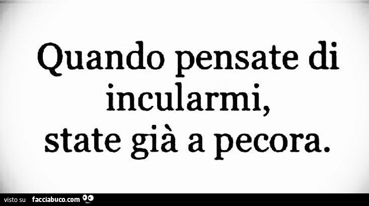 Quando pensate di incularmi, state già a pecora