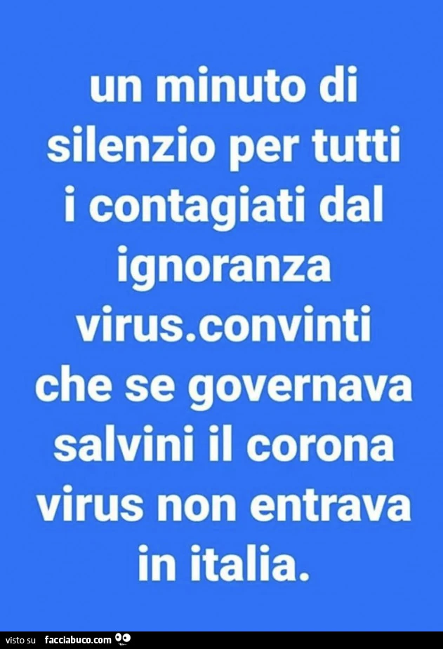 Un minuto di silenzio per tutti i contagiati dal ignoranza virus. Convinti che se governava salvini il corona virus non entrava in italia
