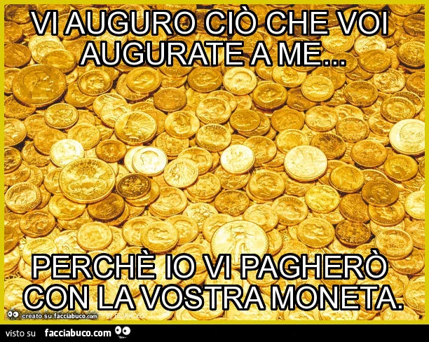 Vi auguro ciò che voi augurate a me&hellip; perchè io vi pagherò con la vostra moneta