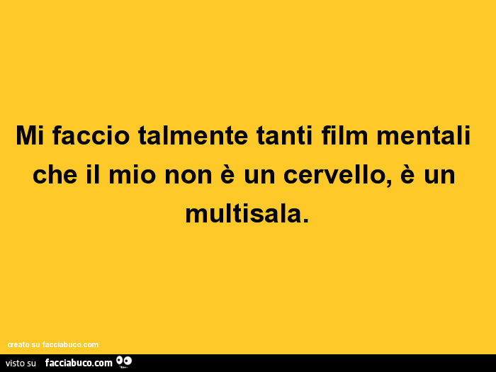Mi faccio talmente tanti film mentali che il mio non è un cervello, è un multisala