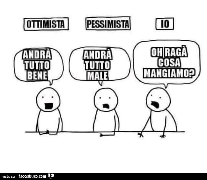 Ottimista: andrà tutto bene. Pessimista: andrà tutto male. Io: oh ragà cosa mangiamo?